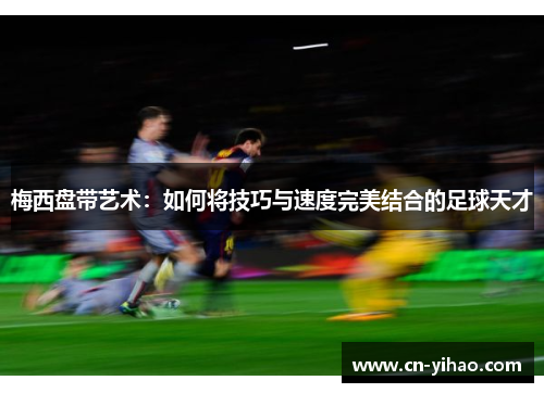 梅西盘带艺术：如何将技巧与速度完美结合的足球天才