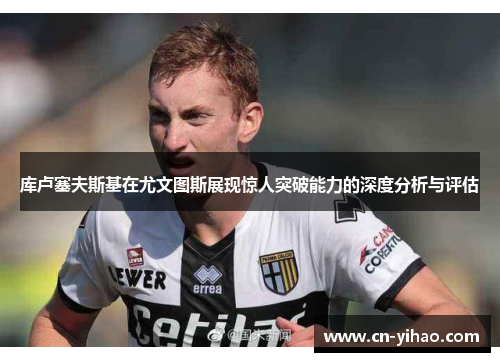 库卢塞夫斯基在尤文图斯展现惊人突破能力的深度分析与评估