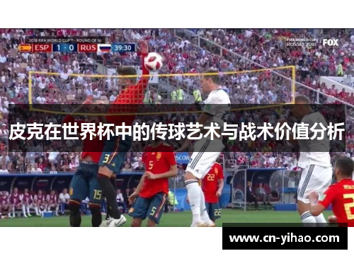 皮克在世界杯中的传球艺术与战术价值分析