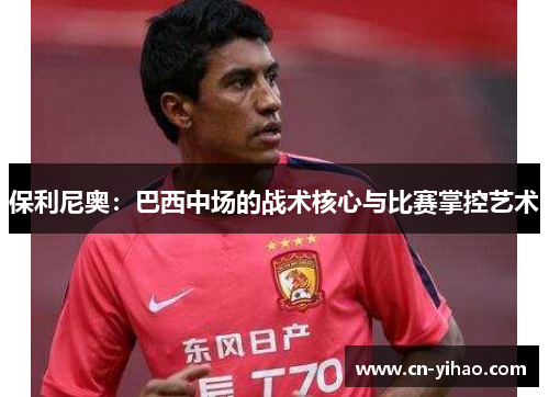 保利尼奥：巴西中场的战术核心与比赛掌控艺术
