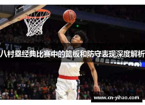 八村塁经典比赛中的篮板和防守表现深度解析