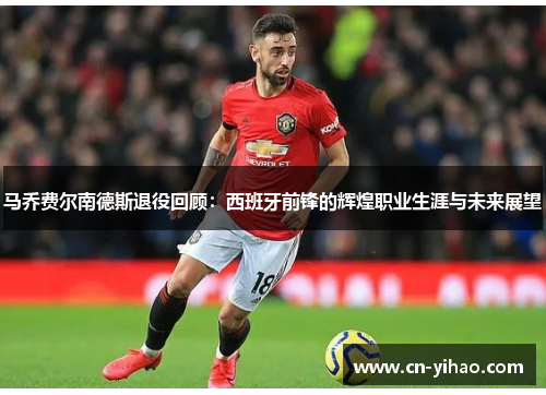 马乔费尔南德斯退役回顾：西班牙前锋的辉煌职业生涯与未来展望