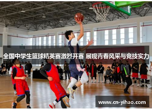 全国中学生篮球精英赛激烈开赛 展现青春风采与竞技实力