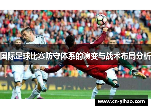 国际足球比赛防守体系的演变与战术布局分析