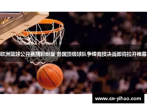 欧洲篮球公开赛精彩纷呈 各国顶级球队争锋竞技决战即将拉开帷幕