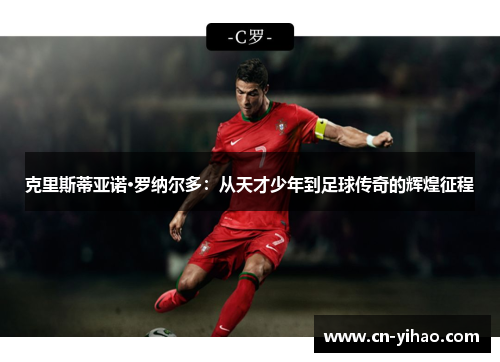 克里斯蒂亚诺·罗纳尔多：从天才少年到足球传奇的辉煌征程