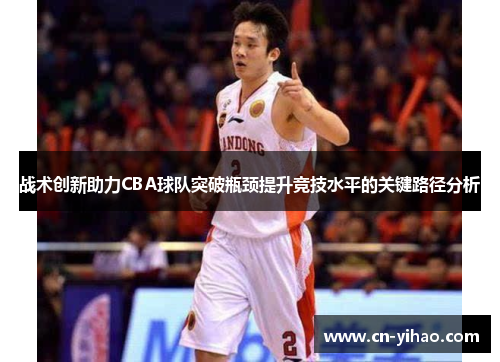 战术创新助力CBA球队突破瓶颈提升竞技水平的关键路径分析